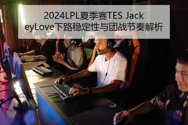 2024LPL夏季赛TES JackeyLove下路稳定性与团战节奏解析
