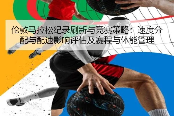 伦敦马拉松纪录刷新与竞赛策略：速度分配与配速影响评估及赛程与体能管理